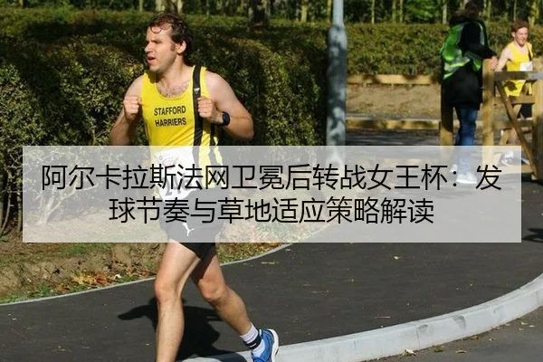 阿尔卡拉斯法网卫冕后转战女王杯：发球节奏与草地适应策略解读 | nine game
