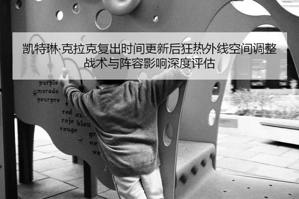 凯特琳·克拉克复出时间更新后狂热外线空间调整战术与阵容影响深度评估（jiuyou game）
