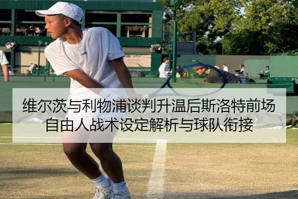 维尔茨与利物浦谈判升温后斯洛特前场自由人战术设定解析与球队衔接