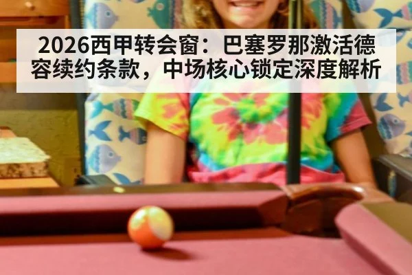 2026西甲转会窗：巴塞罗那激活德容续约条款，中场核心锁定深度解析（jiuyou game）