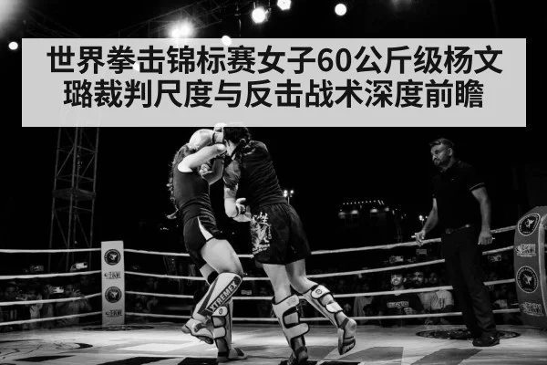 世界拳击锦标赛女子60公斤级杨文璐裁判尺度与反击战术深度前瞻（jiuyou game）