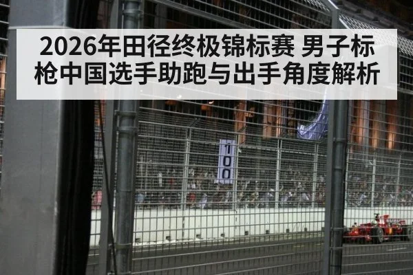 2026年田径终极锦标赛 男子标枪中国选手助跑与出手角度解析 | nine game