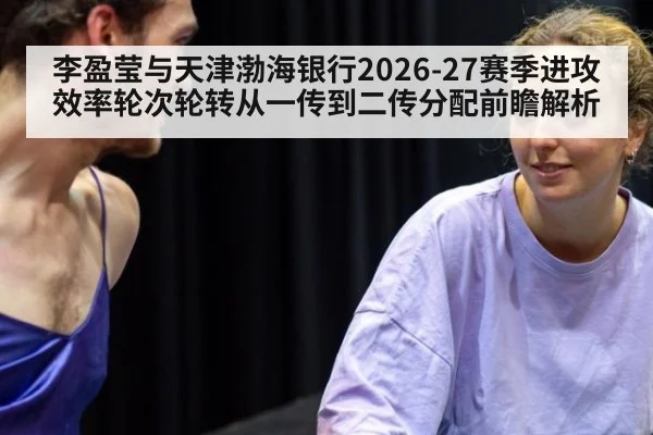 李盈莹与天津渤海银行2026-27赛季进攻效率轮次轮转从一传到二传分配前瞻解析（jiuyou game）