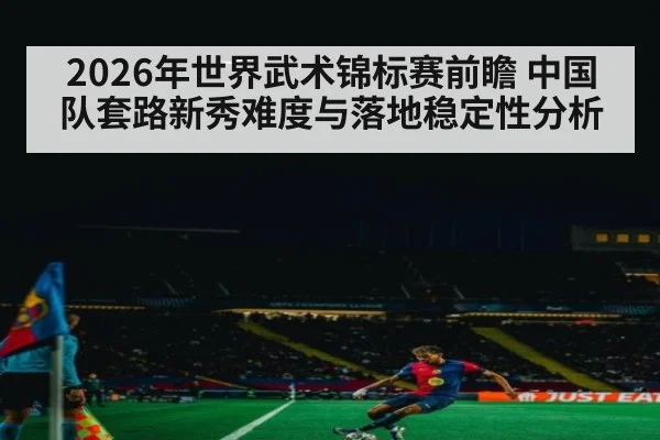 2026年世界武术锦标赛前瞻 中国队套路新秀难度与落地稳定性分析（jiuyou game）