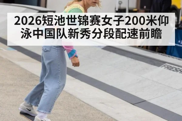 2026短池世锦赛女子200米仰泳中国队新秀分段配速前瞻 | nine game