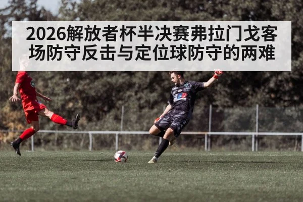 2026解放者杯半决赛弗拉门戈客场防守反击与定位球防守的两难