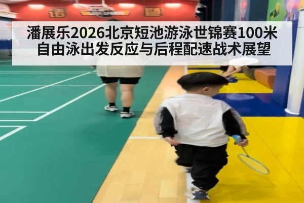 潘展乐2026北京短池游泳世锦赛100米自由泳出发反应与后程配速战术展望