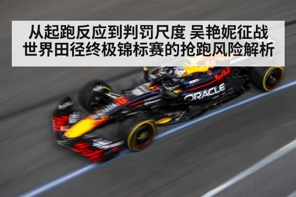 从起跑反应到判罚尺度 吴艳妮征战世界田径终极锦标赛的抢跑风险解析