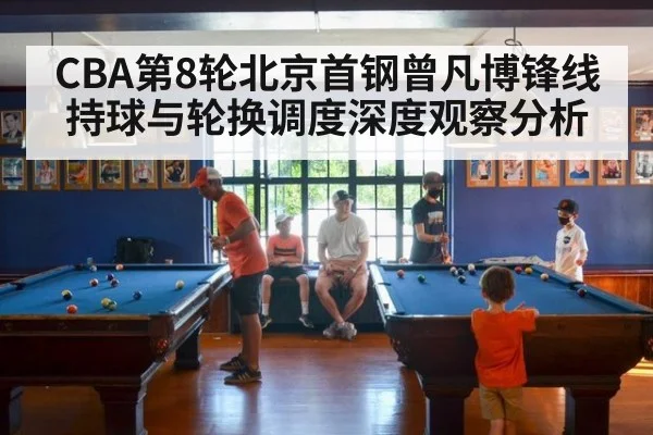 CBA第8轮北京首钢曾凡博锋线持球与轮换调度深度观察分析 | nine game
